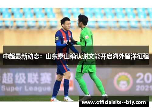 中超最新动态:山东泰山确认谢文能开启海外留洋征程 中超最新动态:山东泰山确认谢文能开启海外留洋征程