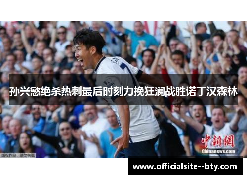 孙兴慜绝杀热刺最后时刻力挽狂澜战胜诺丁汉森林 孙兴慜绝杀热刺最后时刻力挽狂澜战胜诺丁汉森林