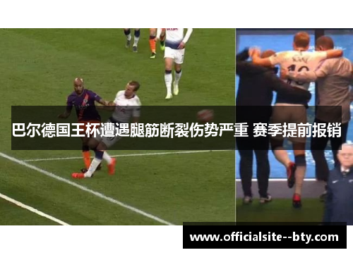 巴尔德国王杯遭遇腿筋断裂伤势严重 赛季提前报销 巴尔德国王杯遭遇腿筋断裂伤势严重 赛季提前报销