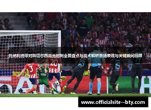 托纳利德甲对阵切尔西高光时刻全面盘点与战术解析赛场表现与关键瞬间回顾 托纳利德甲对阵切尔西高光时刻全面盘点与战术解析赛场表现与关键瞬间回顾