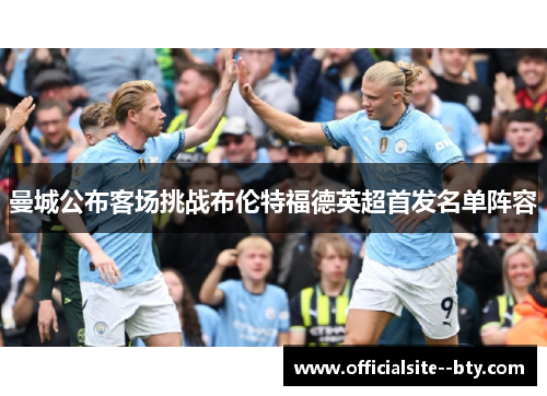 曼城公布客场挑战布伦特福德英超首发名单阵容 曼城公布客场挑战布伦特福德英超首发名单阵容