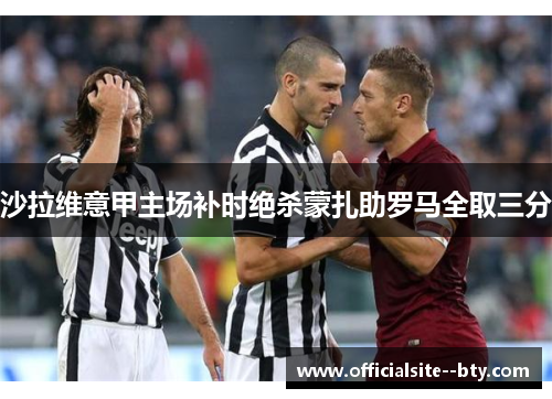 沙拉维意甲主场补时绝杀蒙扎助罗马全取三分