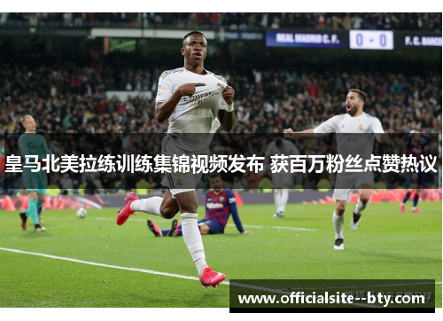 皇马北美拉练训练集锦视频发布 获百万粉丝点赞热议 皇马北美拉练训练集锦视频发布 获百万粉丝点赞热议