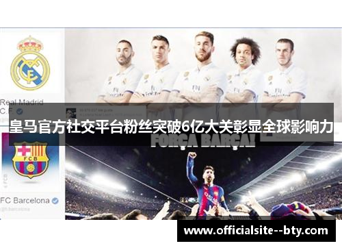 皇马官方社交平台粉丝突破6亿大关彰显全球影响力 皇马官方社交平台粉丝突破6亿大关彰显全球影响力