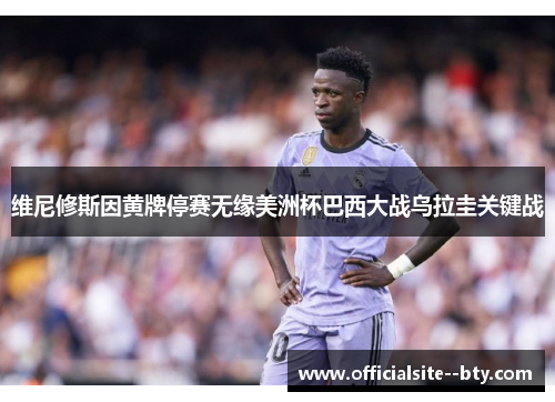 维尼修斯因黄牌停赛无缘美洲杯巴西大战乌拉圭关键战 维尼修斯因黄牌停赛无缘美洲杯巴西大战乌拉圭关键战