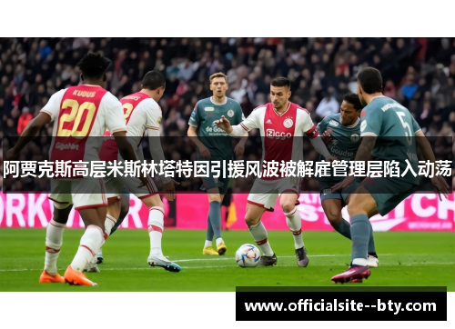 阿贾克斯高层米斯林塔特因引援风波被解雇管理层陷入动荡 阿贾克斯高层米斯林塔特因引援风波被解雇管理层陷入动荡