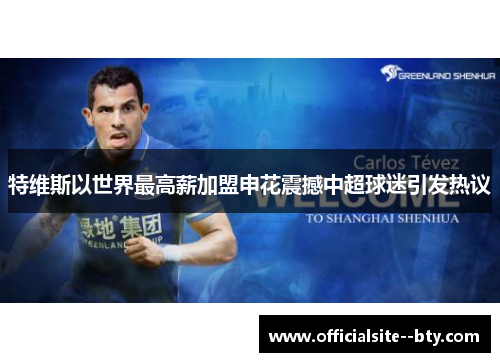 特维斯以世界最高薪加盟申花震撼中超球迷引发热议