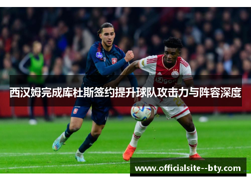 西汉姆完成库杜斯签约提升球队攻击力与阵容深度