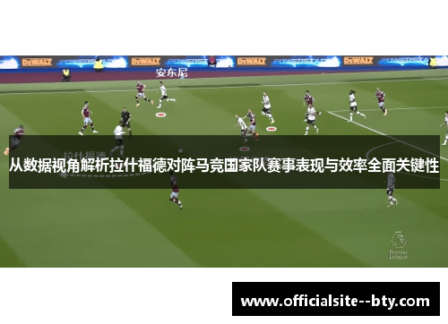 从数据视角解析拉什福德对阵马竞国家队赛事表现与效率全面关键性