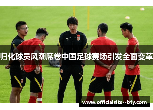 归化球员风潮席卷中国足球赛场引发全面变革