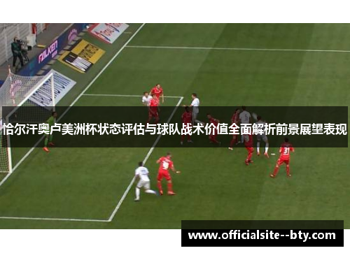 恰尔汗奥卢美洲杯状态评估与球队战术价值全面解析前景展望表现 恰尔汗奥卢美洲杯状态评估与球队战术价值全面解析前景展望表现