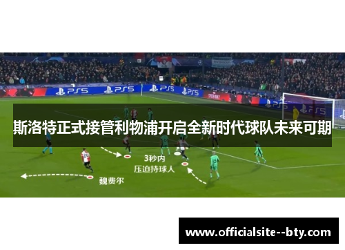 斯洛特正式接管利物浦开启全新时代球队未来可期