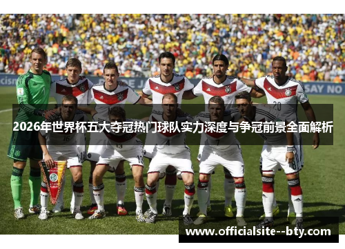 2026年世界杯五大夺冠热门球队实力深度与争冠前景全面解析 2026年世界杯五大夺冠热门球队实力深度与争冠前景全面解析