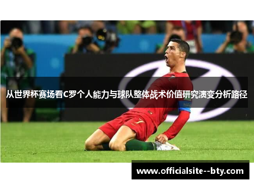 从世界杯赛场看C罗个人能力与球队整体战术价值研究演变分析路径 从世界杯赛场看C罗个人能力与球队整体战术价值研究演变分析路径