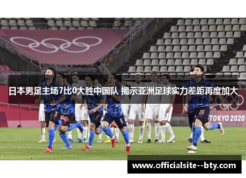 日本男足主场7比0大胜中国队 揭示亚洲足球实力差距再度加大 日本男足主场7比0大胜中国队 揭示亚洲足球实力差距再度加大