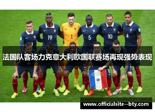 法国队客场力克意大利欧国联赛场再现强势表现 法国队客场力克意大利欧国联赛场再现强势表现