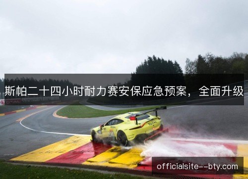 斯帕二十四小时耐力赛安保应急预案,全面升级 斯帕二十四小时耐力赛安保应急预案,全面升级