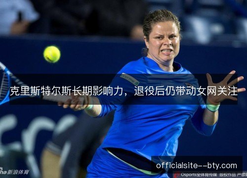 克里斯特尔斯长期影响力,退役后仍带动女网关注 克里斯特尔斯长期影响力,退役后仍带动女网关注